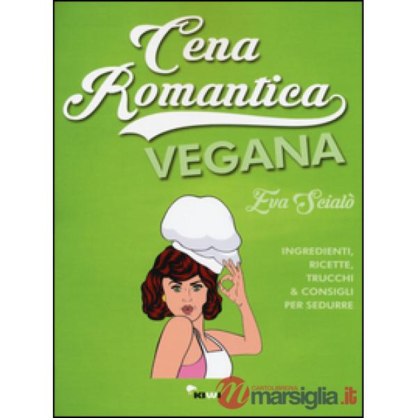 Cena romantica vegana. Ingredienti, ricette, trucchi & consigli per sedurre