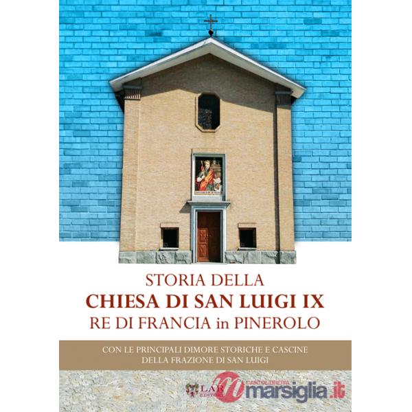Storia della chiesa di San Luigi re di Francia di Pinerolo. Con le principali dimore storiche e cascine della frazione San Luigi