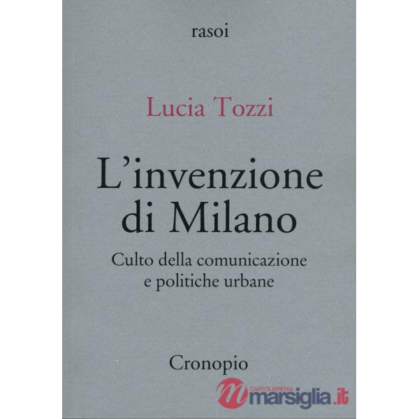 Invenzione di Milano. Culto della comunicazione e politiche urbane (L')