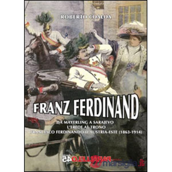 Franz Ferdinand. Da Mayerling a Sarajevo. L'erede al trono Francsco Ferdinando d