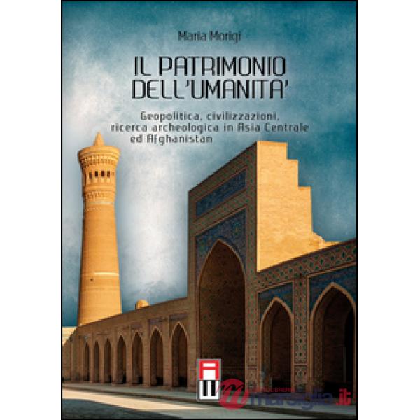 Il patrimonio dell'umanità. Geopolitica, civilizzazioni, ricerca archeologica in Asia centrale e Afghanistan