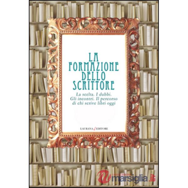 Formazione dello scrittore. La scelta. I dubbi. Gli incontri. Il percorso di chi scrive libri oggi (La)