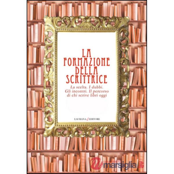 Formazione della scrittrice. La scelta. I dubbi. Gli incontri. Il percorso di chi scrive libri oggi (La)