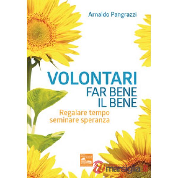 Volontari far bene il bene. Regalare tempo, seminare speranza