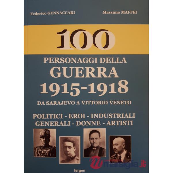 100 personaggi della guerra 1915-1918. Da Sarajevo a Vittorio Veneto. Politici, eroi, industriali, generali, donne, artisti. Nuo
