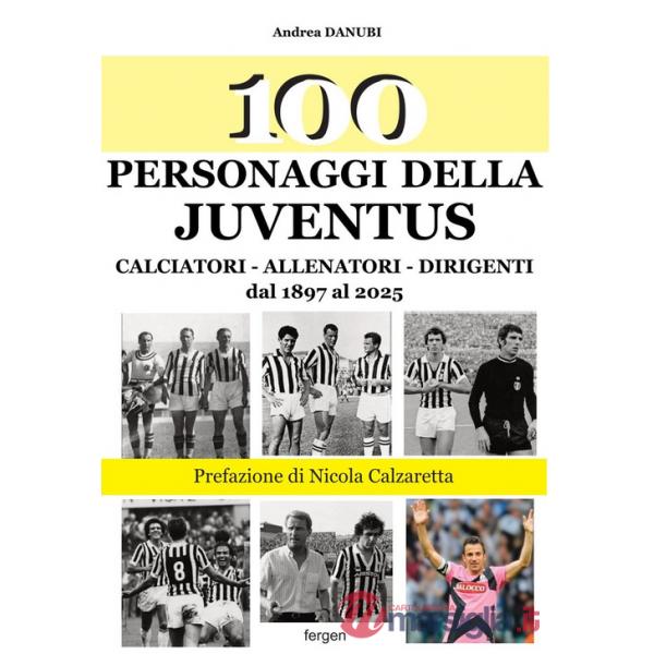 100 personaggi della Juventus. Calciatori, allenatori, dirigenti dal 1897 al 2025. Nuova ediz.