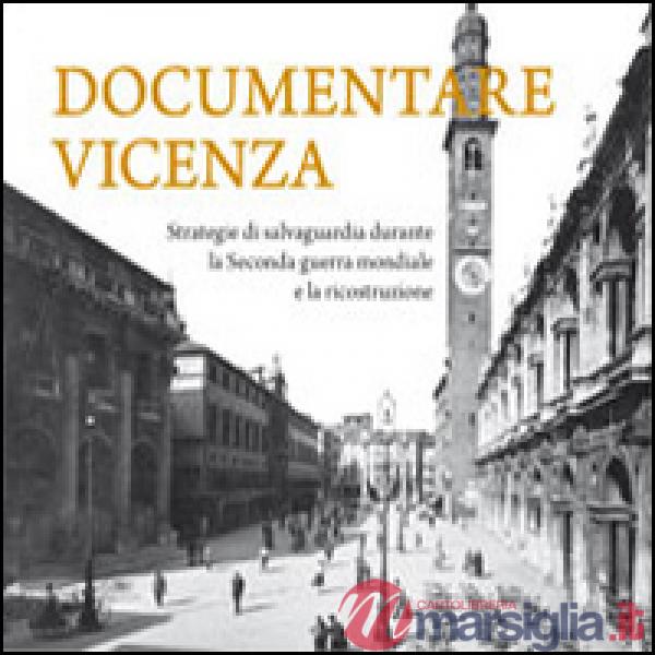 Documentare Vicenza. Strategie di salvaguardia durante la seconda guerra mondiale e la ricostruzione. Ediz. illustrata