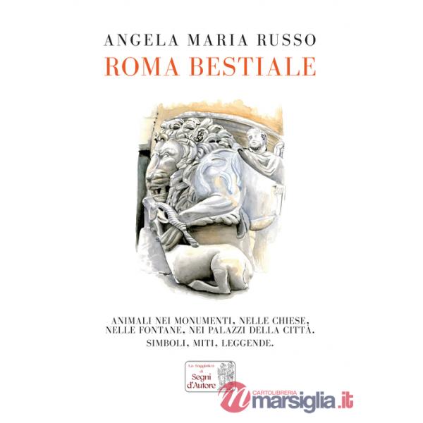 Roma bestiale. Animali nei monumenti, nelle chiese, nelle fontane, nei palazzi della città, simboli, miti, leggende. Ediz. illus