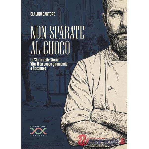 Non sparate al cuoco. La storia delle storie. Vita di un cuoco giramondo e ficcanaso