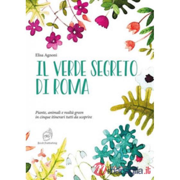 Verde segreto di Roma. Piante, animali e realtà green in cinque itinerari tutti da scoprire (Il)