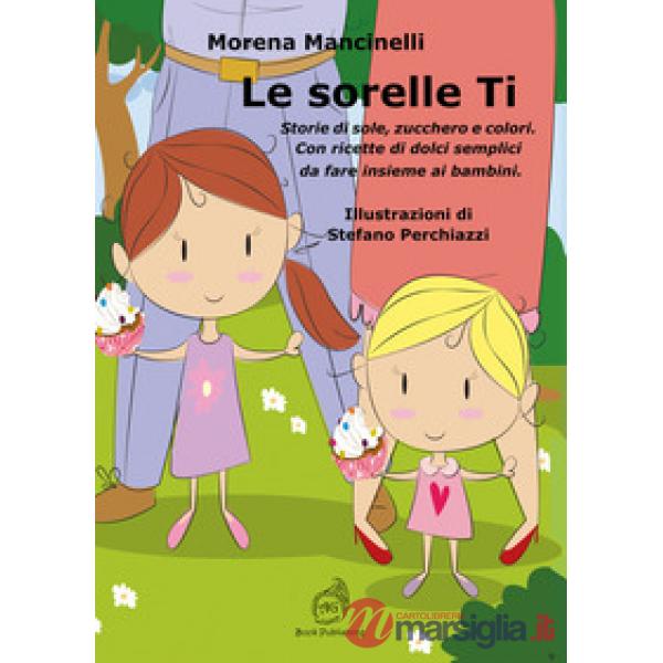 Sorelle Ti. Storie di sole, zucchero e colori. Con ricette di dolci semplici da fare insieme ai bambini (Le)