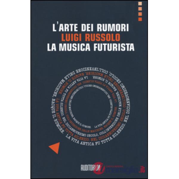 Arte dei rumori. Luigi Russolo. La musica futurista (L')