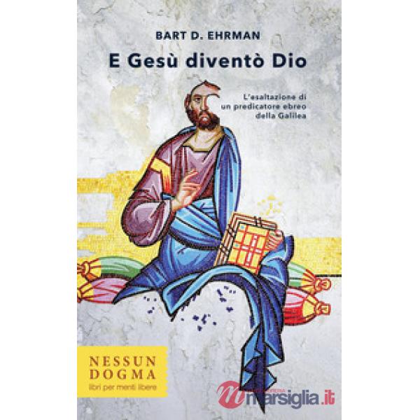 E Gesù diventò Dio. L'esaltazione di un predicatore ebreo della Galilea. Ediz. integrale