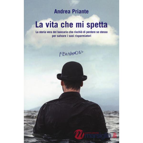 Vita che mi spetta. La storia vera del bancario che rischiò di perdere se stesso per salvare i suoi risparmiatori (La)