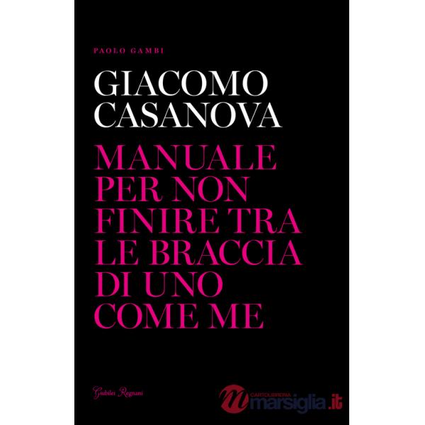 Giacomo Casanova. Manuale per non finire tra le braccia di uno come me