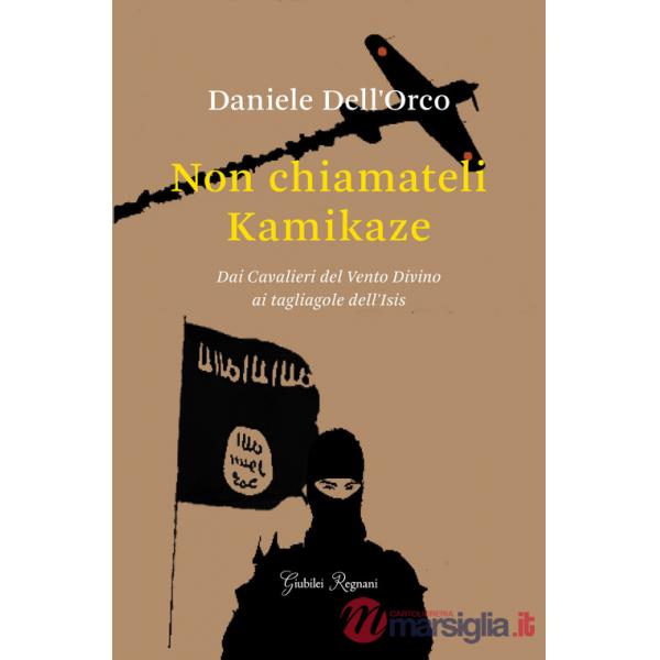 Non chiamateli kamikaze. Dai Cavalieri del vento divino ai tagliagole dell'Isis