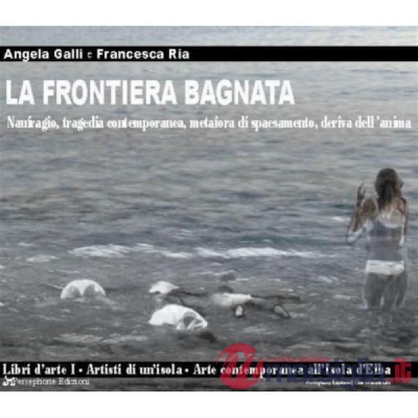 Frontiera bagnata. Naufragio, tragedia contemporanea, metafora di spaesamento, deriva dell'anima. Ediz. illustrata (La)