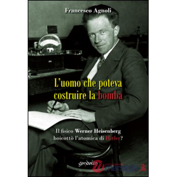 Uomo che poteva costruire la bomba. Il fisico Werner Heisenberg boicottò l'atomica di Hitler? (L')