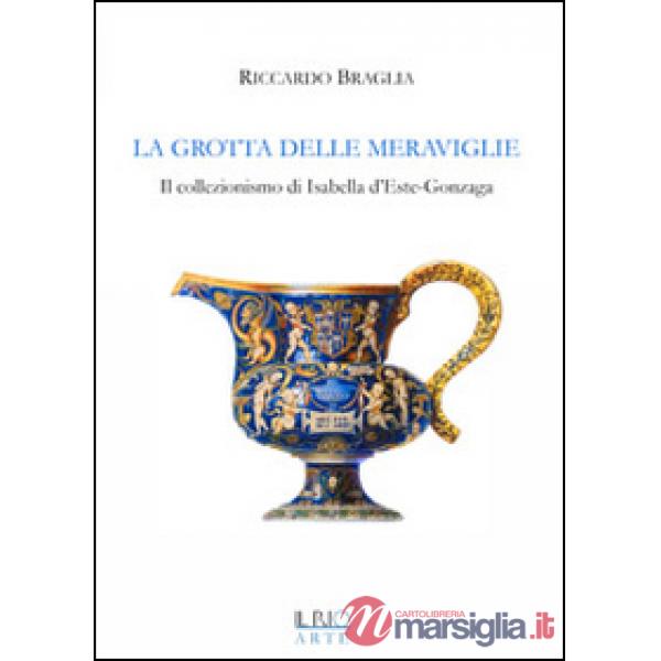 Grotta delle meraviglie. Il collezionismo di Isabella d'Este-Gonzaga. Ediz. illu