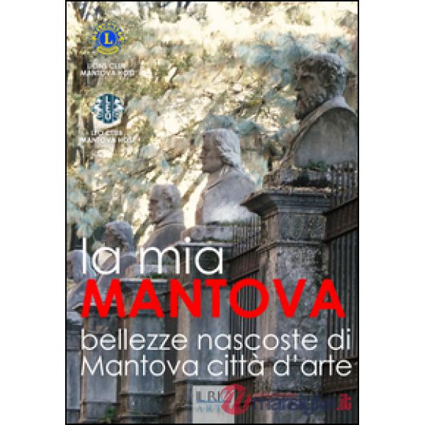 Mia Mantova. Bellezze nascoste di Mantova città d'arte. Ediz. illustrata (La)