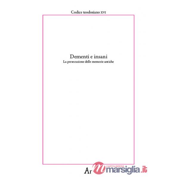 Dementi e insani. La persecuzione delle memorie antiche. Codice teodosiano XVI