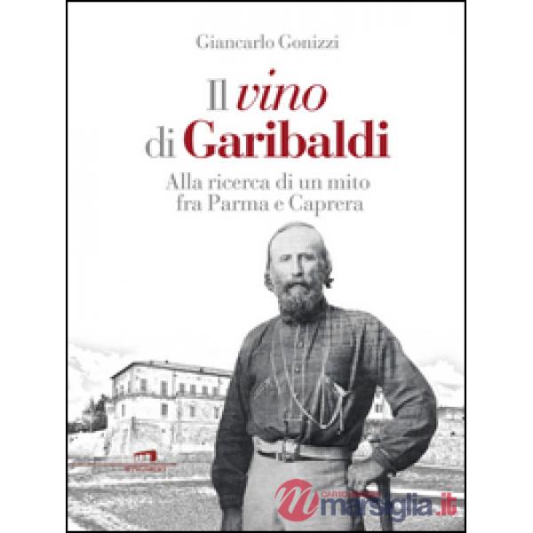 Vino di Garibaldi. Alla ricerca di un mito fra Parma e Caprera (Il)