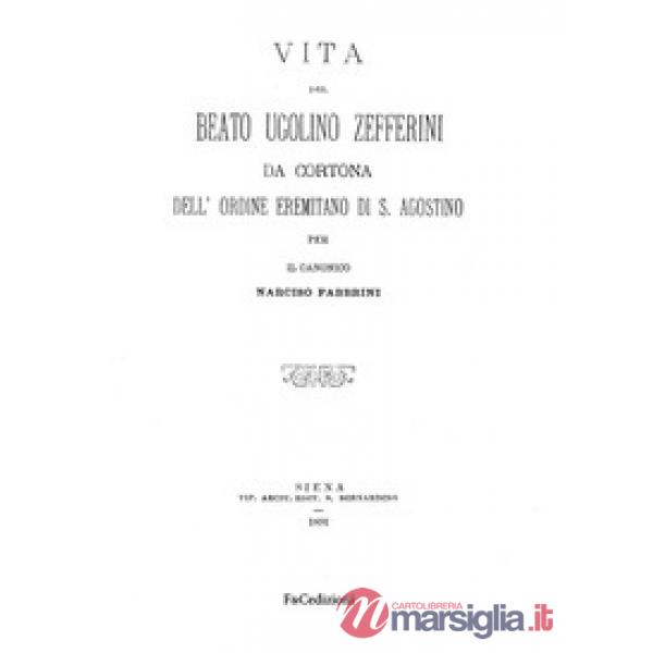 Vita del Beato Ugolino Zefferini da Cortona dell'ordine eremitano di S. Agostino. Rist. anast. (Siena, 1891). Ediz. in facsimile
