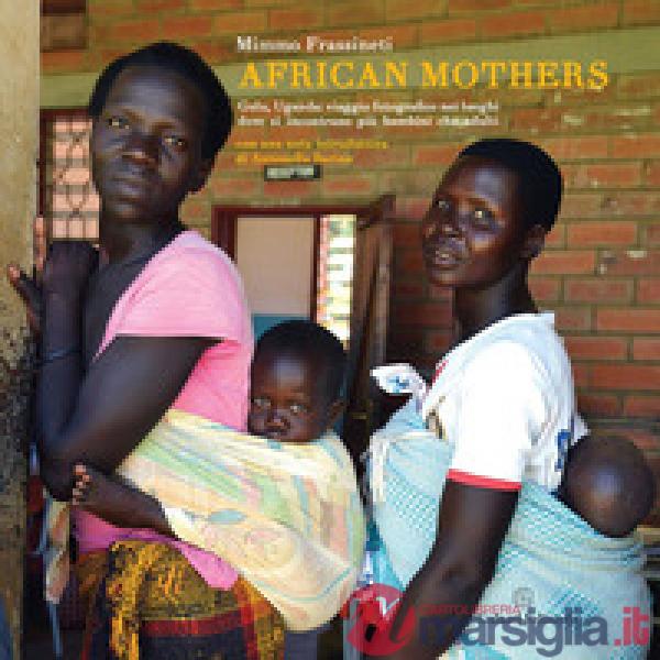 African mothers. Gulu, Uganda: viaggio fotografico nei luoghi dove si incontrano più bambini che adulti. Ediz. a colori