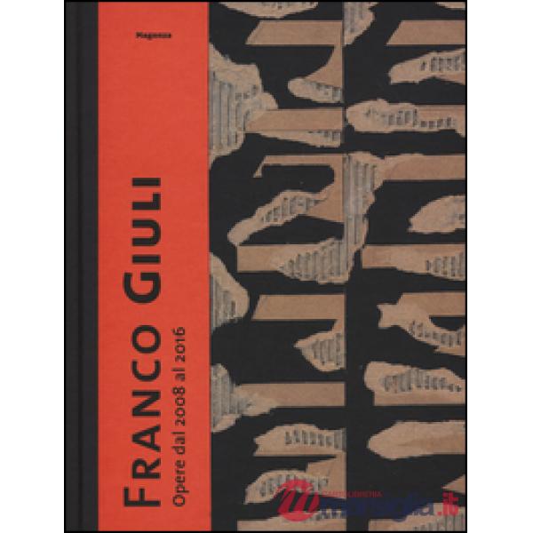 Franco Giuli. Opere dal 2008 al 2016. Catalogo della mostra (Roma, 7 luglio-4 settembre 2016). Ediz. illustrata