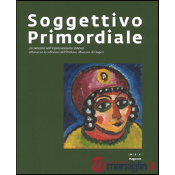 Soggettivo-primordiale. Un percorso nell'espressionismo tedesco attraverso la collezione dell'Osthaus Museum di Hagen. Catalogo 