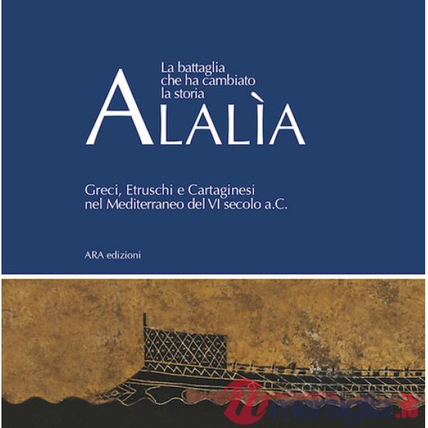 Alalìa. La battaglia che ha cambiato la storia... Greci, etruschi e cartaginesi nel Mediterraneo del VI secolo a.C.