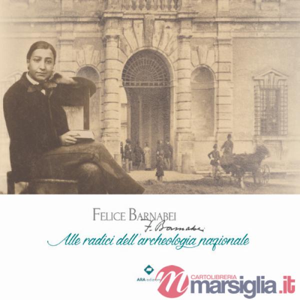 Felice Barnabei. Alle radici dell'archeologia nazionale. Ediz. illustrata