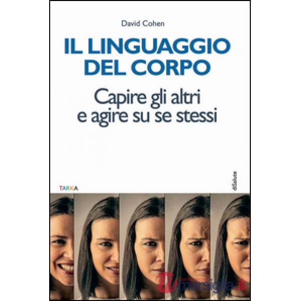 Linguaggio del corpo. Capire gli altri e agire su se stessi (Il)