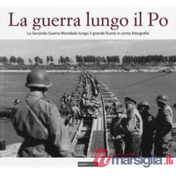 Guerra lungo il Po. La seconda guerra mondiale lungo il grande fiume in cento fo
