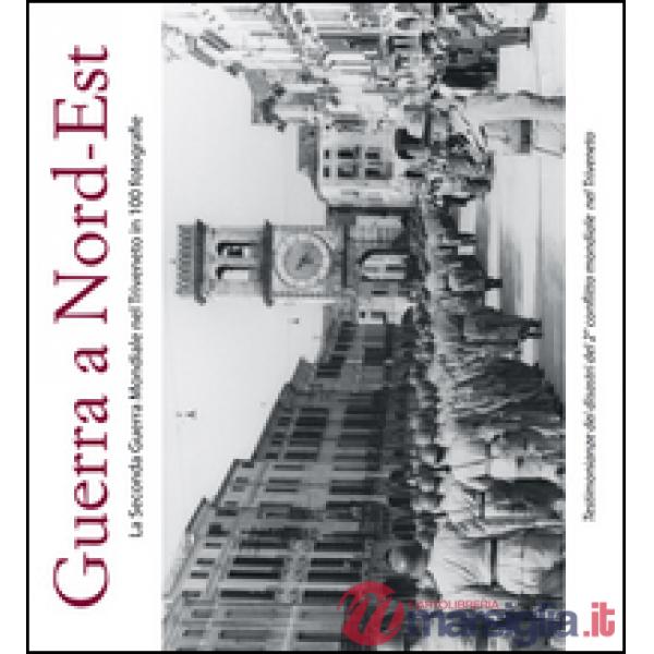 Guerra a Nord-Est. La seconda guerra mondiale nel Triveneto in 100 fotografie
