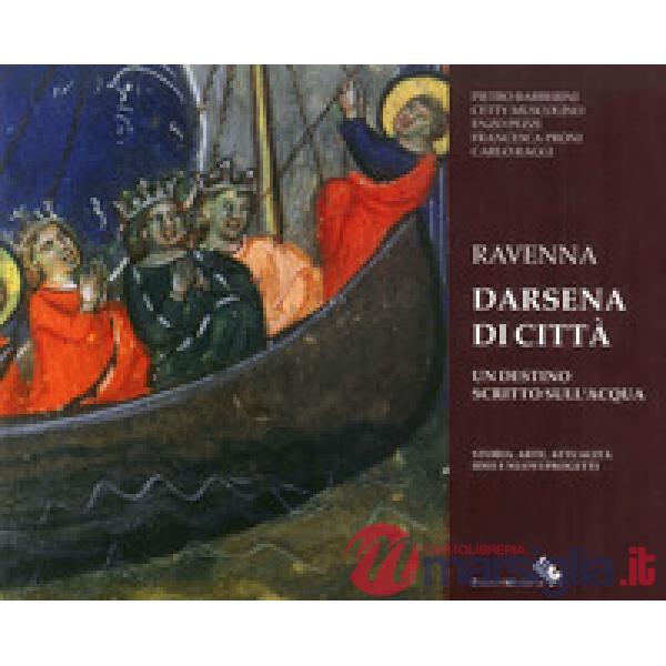 Ravenna darsena di città. Un destino scritto sull'acqua. Storia, arte, attualità, idee e nuovi progetti. Ediz. illustrata