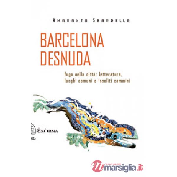 Barcelona desnuda. Fuga nella città: letteratura, luoghi comuni e insoliti cammi