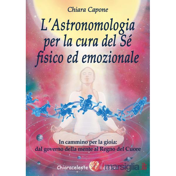 Astronomia per la cura del sé fisico ed emozionale. In cammino per la gioia: dal governo della mente al Regno del Cuore (L')