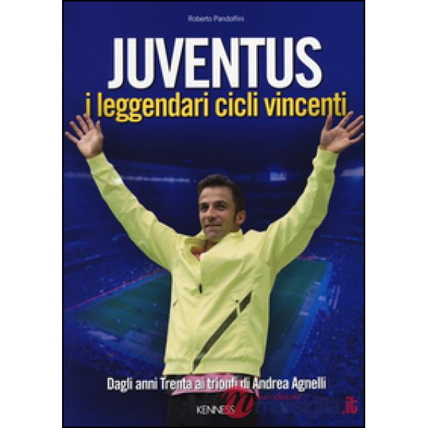 Juventus. I leggendari cicli vincenti. Dagli anni Trenta ai trionfi di Andrea Ag