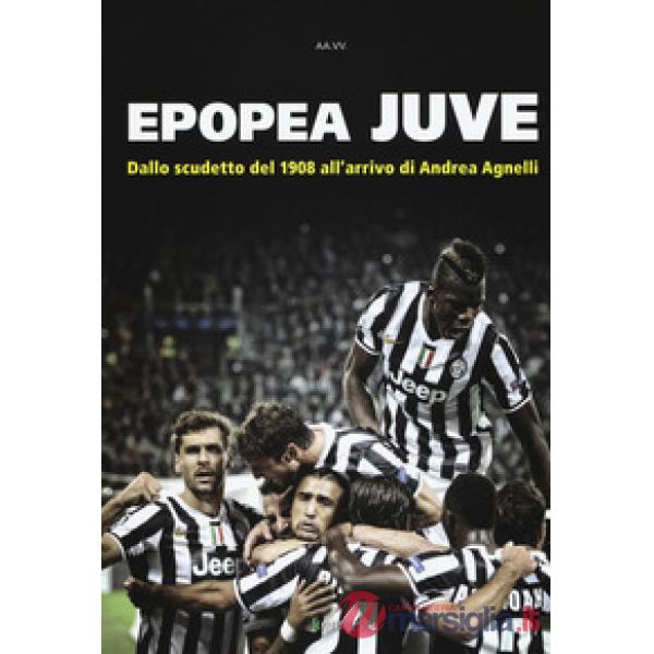 Epopea juve. Dallo scudetto del 1908 all'arrivo di Andrea Agnelli