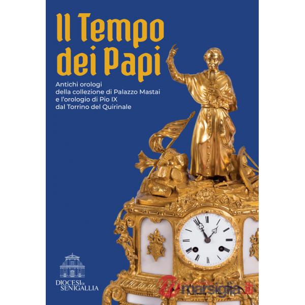 Tempo dei papi. Antichi orologi della collezione di Palazzo Mastai e l'orologio di Pio IX dal Torrino del Quirinale (Il)