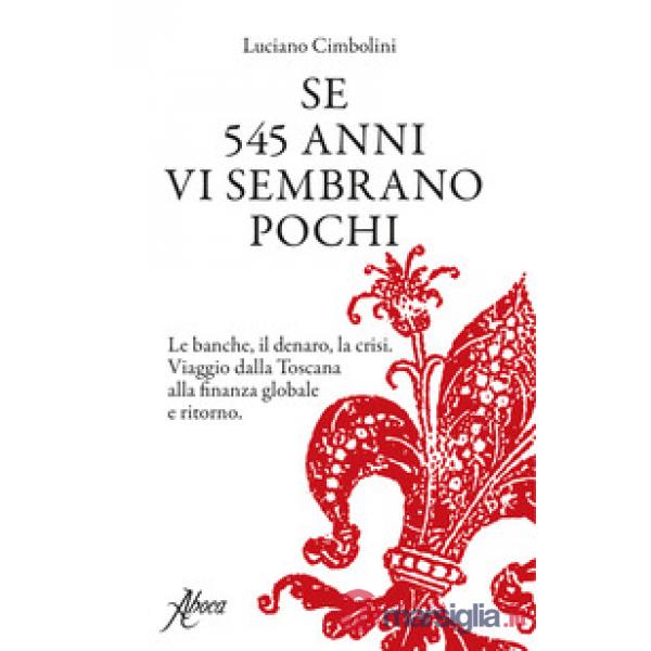 Se 545 anni vi sembrano pochi. Le banche, il denaro, la crisi. Viaggio dalla Toscana alla finanza globale e ritorno