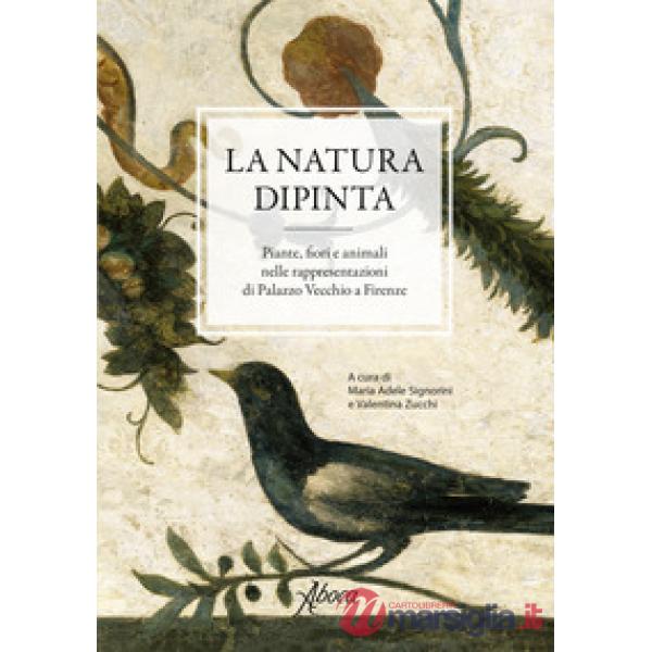 Natura dipinta. Piante, fiori e animali nelle rappresentazioni di Palazzo Vecchio a Firenze. Ediz. a colori (La)