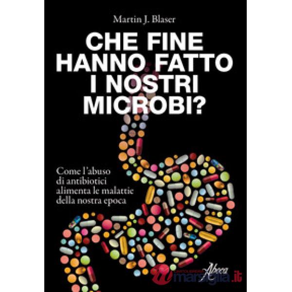 Che fine hanno fatto i nostri microbi? Come l'abuso di antibiotici aumenta le malattie della nostra epoca