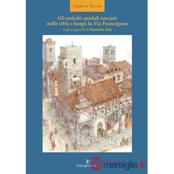 Antichi spedali toscani nelle città e lungo la Via Francigena. Ediz. illustrata (Gli)