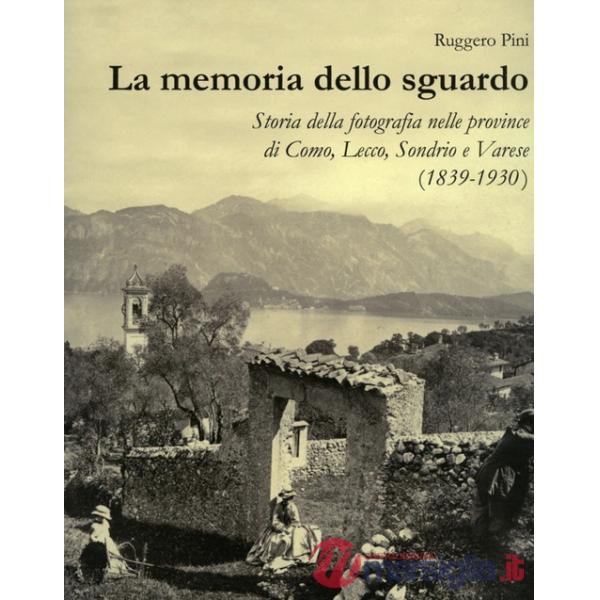 Memoria dello sguardo. Storia della fotografia nelle province di Como, Lecco, Sondrio, Varese (1839-1930). Ediz. illustrata (La)