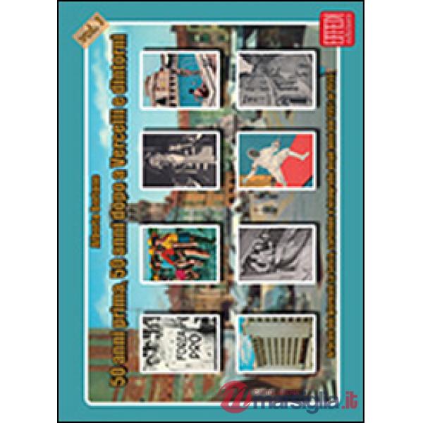 50 anni prima, 50 anni dopo a Vercelli e dintorni. Articoli del giornale La Sesia, cartoline e fotografie degli anni dal 1951 al