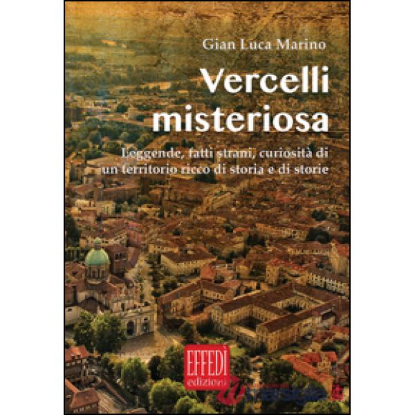 Vercelli misteriosa. Leggende, fatti strani, curiosità di un territorio ricco di storia e storie