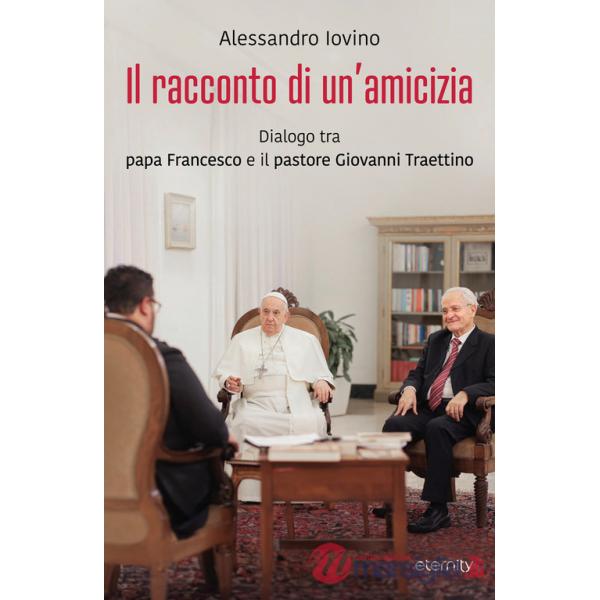 Racconto di un'amicizia. Dialogo tra papa Francesco e il pastore Giovanni Traettino (Il)