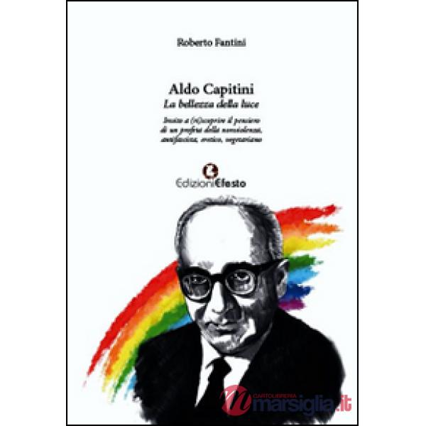 Aldo Capitini. La bellezza della luce. Invito a (ri)scoprire il pensiero di un profeta della nonviolenza, antifascista, eretico,